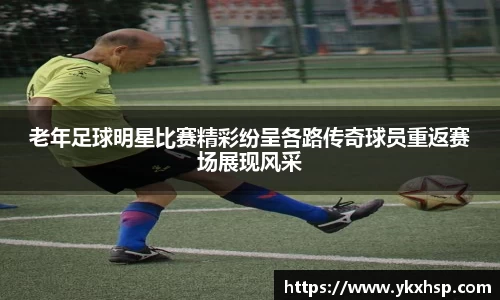 老年足球明星比赛精彩纷呈各路传奇球员重返赛场展现风采