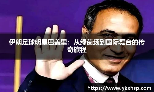 伊朗足球明星巴盖里：从绿茵场到国际舞台的传奇旅程